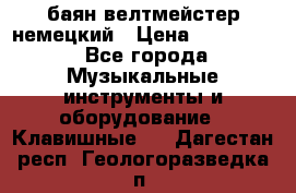 баян велтмейстер немецкий › Цена ­ 250 000 - Все города Музыкальные инструменты и оборудование » Клавишные   . Дагестан респ.,Геологоразведка п.